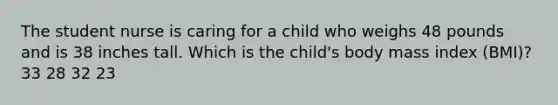 The student nurse is caring for a child who weighs 48 pounds and is 38 inches tall. Which is the child's body mass index (BMI)? 33 28 32 23