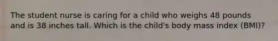 The student nurse is caring for a child who weighs 48 pounds and is 38 inches tall. Which is the child's body mass index (BMI)?