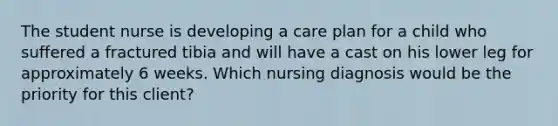 The student nurse is developing a care plan for a child who suffered a fractured tibia and will have a cast on his lower leg for approximately 6 weeks. Which nursing diagnosis would be the priority for this client?