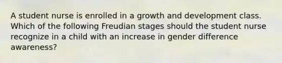 A student nurse is enrolled in a growth and development class. Which of the following Freudian stages should the student nurse recognize in a child with an increase in gender difference awareness?