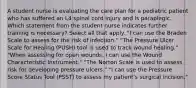 A student nurse is evaluating the care plan for a pediatric patient who has suffered an L4 spinal cord injury and is paraplegic. Which statement from the student nurse indicates further training is necessary? Select all that apply. "I can use the Braden Scale to assess for the risk of infection." "The Pressure Ulcer Scale for Healing (PUSH) tool is used to track wound healing." "When assessing for open wounds, I can use the Wound Characteristic Instrument." "The Norton Scale is used to assess risk for developing pressure ulcers." "I can use the Pressure Score Status Tool (PSST) to assess my patient's surgical incision."