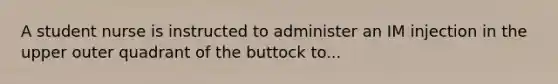 A student nurse is instructed to administer an IM injection in the upper outer quadrant of the buttock to...