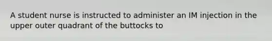 A student nurse is instructed to administer an IM injection in the upper outer quadrant of the buttocks to