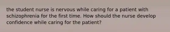 the student nurse is nervous while caring for a patient with schizophrenia for the first time. How should the nurse develop confidence while caring for the patient?