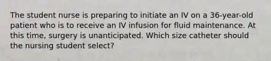 The student nurse is preparing to initiate an IV on a 36-year-old patient who is to receive an IV infusion for fluid maintenance. At this time, surgery is unanticipated. Which size catheter should the nursing student select?