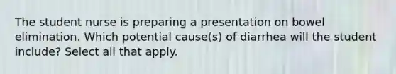 The student nurse is preparing a presentation on bowel elimination. Which potential cause(s) of diarrhea will the student include? Select all that apply.