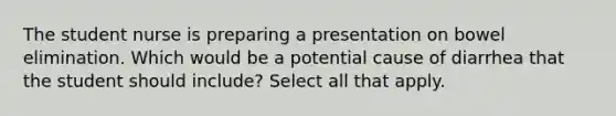 The student nurse is preparing a presentation on bowel elimination. Which would be a potential cause of diarrhea that the student should include? Select all that apply.