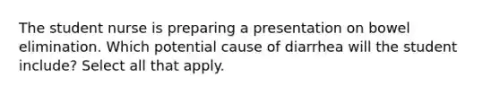 The student nurse is preparing a presentation on bowel elimination. Which potential cause of diarrhea will the student include? Select all that apply.