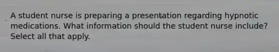 A student nurse is preparing a presentation regarding hypnotic medications. What information should the student nurse include? Select all that apply.