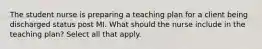 The student nurse is preparing a teaching plan for a client being discharged status post MI. What should the nurse include in the teaching plan? Select all that apply.