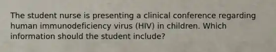 The student nurse is presenting a clinical conference regarding human immunodeficiency virus (HIV) in children. Which information should the student include?