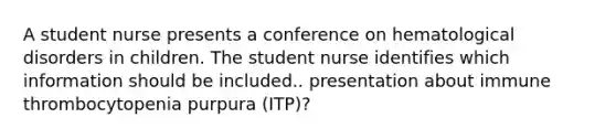 A student nurse presents a conference on hematological disorders in children. The student nurse identifies which information should be included.. presentation about immune thrombocytopenia purpura (ITP)?