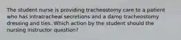 The student nurse is providing tracheostomy care to a patient who has intratracheal secretions and a damp tracheostomy dressing and ties. Which action by the student should the nursing instructor question?