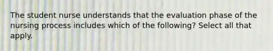 The student nurse understands that the evaluation phase of the nursing process includes which of the following? Select all that apply.