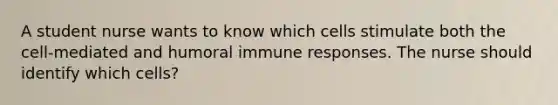 A student nurse wants to know which cells stimulate both the cell-mediated and humoral immune responses. The nurse should identify which cells?