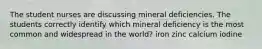 The student nurses are discussing mineral deficiencies. The students correctly identify which mineral deficiency is the most common and widespread in the world? iron zinc calcium iodine