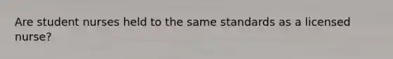 Are student nurses held to the same standards as a licensed nurse?