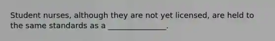 Student nurses, although they are not yet licensed, are held to the same standards as a _______________.