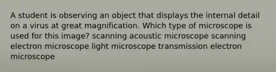 A student is observing an object that displays the internal detail on a virus at great magnification. Which type of microscope is used for this image? scanning acoustic microscope scanning electron microscope light microscope transmission electron microscope