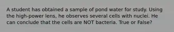 A student has obtained a sample of pond water for study. Using the high-power lens, he observes several cells with nuclei. He can conclude that the cells are NOT bacteria. True or False?