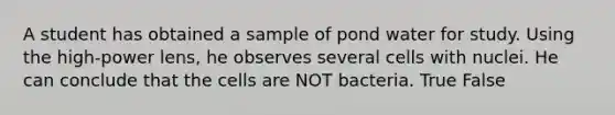 A student has obtained a sample of pond water for study. Using the high-power lens, he observes several cells with nuclei. He can conclude that the cells are NOT bacteria. True False