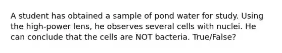 A student has obtained a sample of pond water for study. Using the high-power lens, he observes several cells with nuclei. He can conclude that the cells are NOT bacteria. True/False?