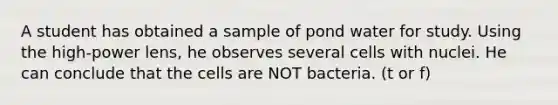 A student has obtained a sample of pond water for study. Using the high-power lens, he observes several cells with nuclei. He can conclude that the cells are NOT bacteria. (t or f)