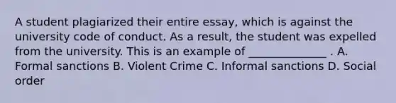 A student plagiarized their entire essay, which is against the university code of conduct. As a result, the student was expelled from the university. This is an example of ______________ . A. Formal sanctions B. Violent Crime C. Informal sanctions D. Social order