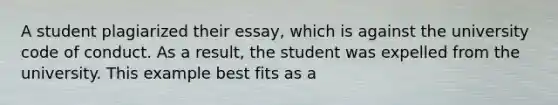 A student plagiarized their essay, which is against the university code of conduct. As a result, the student was expelled from the university. This example best fits as a