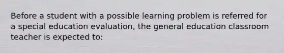 Before a student with a possible learning problem is referred for a special education evaluation, the general education classroom teacher is expected to: