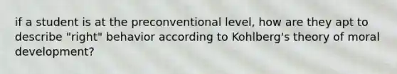 if a student is at the preconventional level, how are they apt to describe "right" behavior according to Kohlberg's theory of moral development?