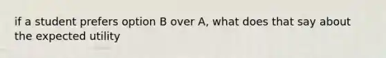 if a student prefers option B over A, what does that say about the expected utility