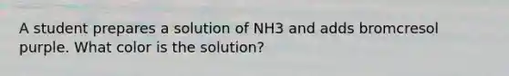 A student prepares a solution of NH3 and adds bromcresol purple. What color is the solution?