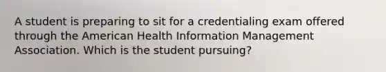 A student is preparing to sit for a credentialing exam offered through the American Health Information Management Association. Which is the student pursuing?