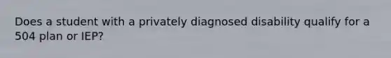 Does a student with a privately diagnosed disability qualify for a 504 plan or IEP?