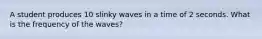 A student produces 10 slinky waves in a time of 2 seconds. What is the frequency of the waves?