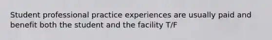 Student professional practice experiences are usually paid and benefit both the student and the facility T/F