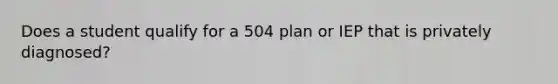 Does a student qualify for a 504 plan or IEP that is privately diagnosed?