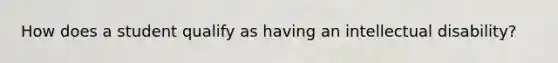 How does a student qualify as having an intellectual disability?