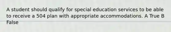 A student should qualify for special education services to be able to receive a 504 plan with appropriate accommodations. A True B False