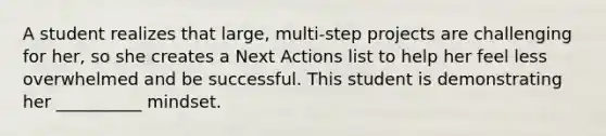 A student realizes that large, multi-step projects are challenging for her, so she creates a Next Actions list to help her feel less overwhelmed and be successful. This student is demonstrating her __________ mindset.