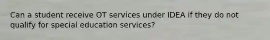 Can a student receive OT services under IDEA if they do not qualify for special education services?