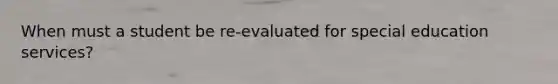 When must a student be re-evaluated for special education services?