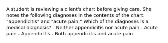 A student is reviewing a client's chart before giving care. She notes the following diagnoses in the contents of the chart: "appendicitis" and "acute pain." Which of the diagnoses is a medical diagnosis? - Neither appendicitis nor acute pain - Acute pain - Appendicitis - Both appendicitis and acute pain