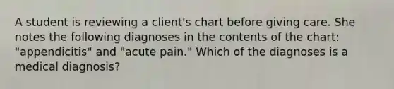 A student is reviewing a client's chart before giving care. She notes the following diagnoses in the contents of the chart: "appendicitis" and "acute pain." Which of the diagnoses is a medical diagnosis?