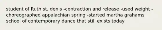 student of Ruth st. denis -contraction and release -used weight -choreographed appalachian spring -started martha grahams school of contemporary dance that still exists today