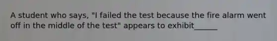 A student who says, "I failed the test because the fire alarm went off in the middle of the test" appears to exhibit______