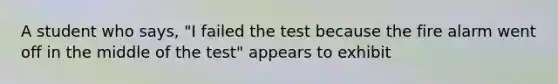 A student who says, "I failed the test because the fire alarm went off in the middle of the test" appears to exhibit