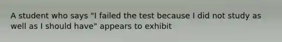 A student who says "I failed the test because I did not study as well as I should have" appears to exhibit