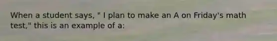 When a student says, " I plan to make an A on Friday's math test," this is an example of a: